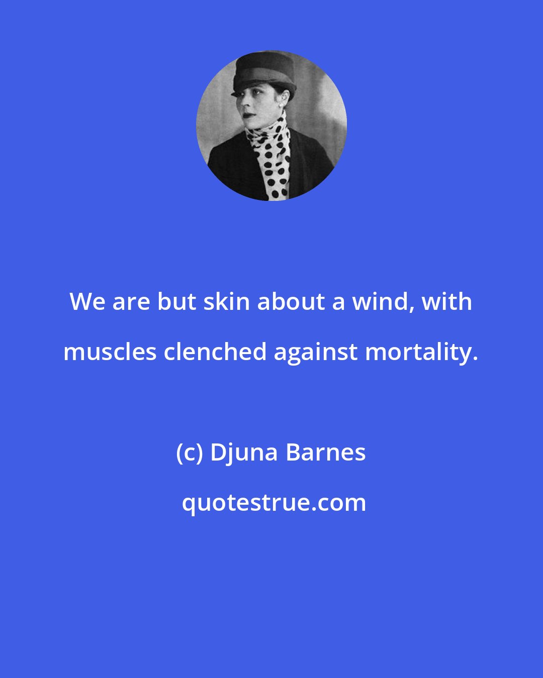 Djuna Barnes: We are but skin about a wind, with muscles clenched against mortality.