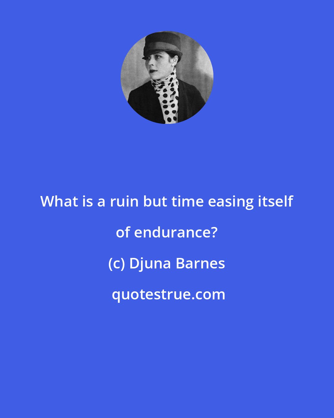 Djuna Barnes: What is a ruin but time easing itself of endurance?