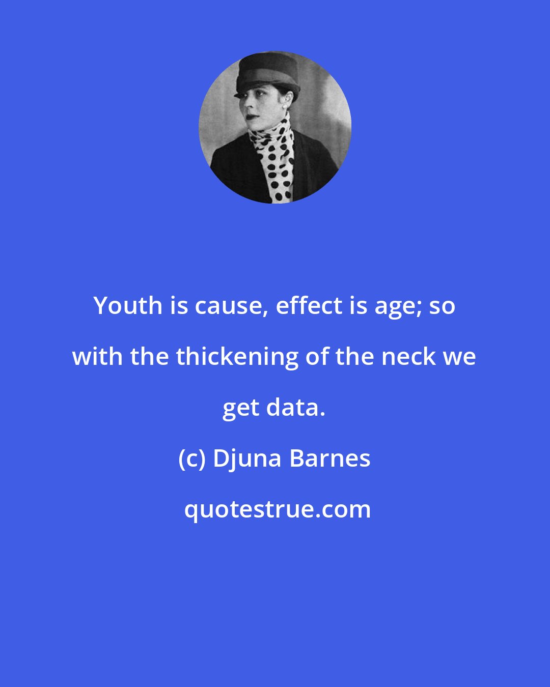 Djuna Barnes: Youth is cause, effect is age; so with the thickening of the neck we get data.