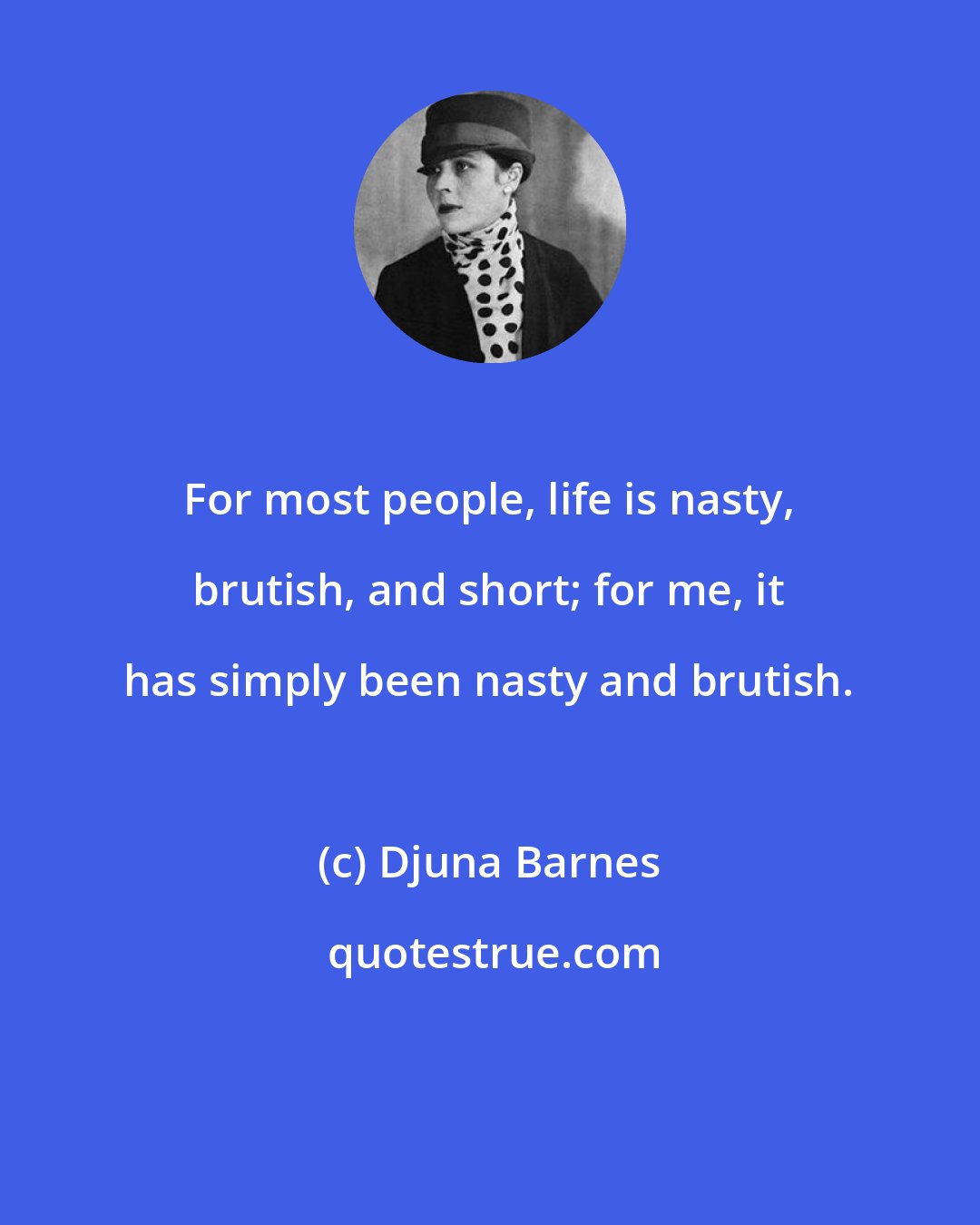 Djuna Barnes: For most people, life is nasty, brutish, and short; for me, it has simply been nasty and brutish.