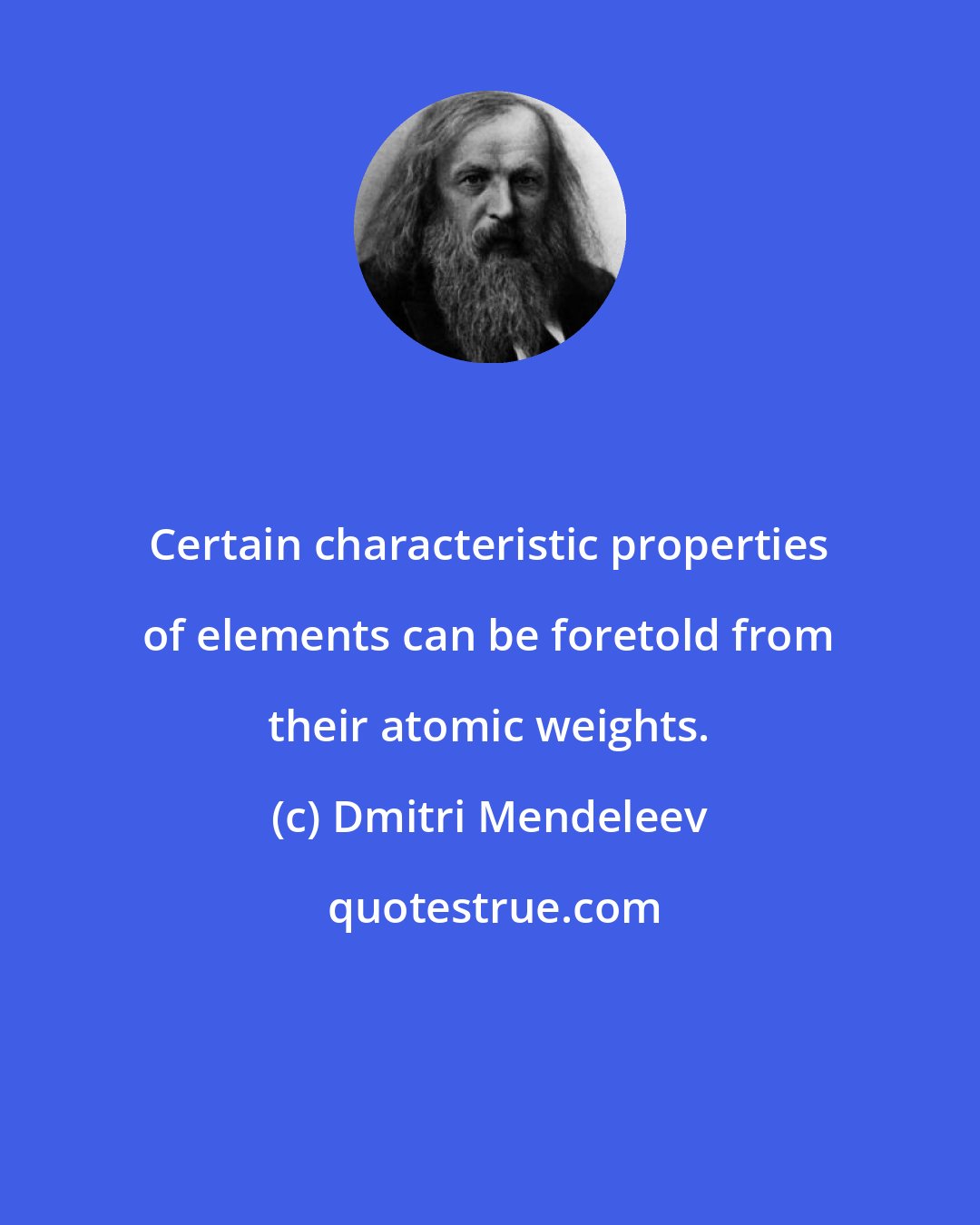 Dmitri Mendeleev: Certain characteristic properties of elements can be foretold from their atomic weights.