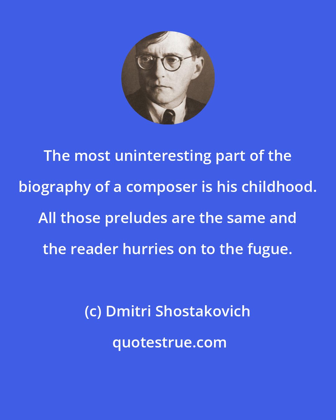 Dmitri Shostakovich: The most uninteresting part of the biography of a composer is his childhood. All those preludes are the same and the reader hurries on to the fugue.