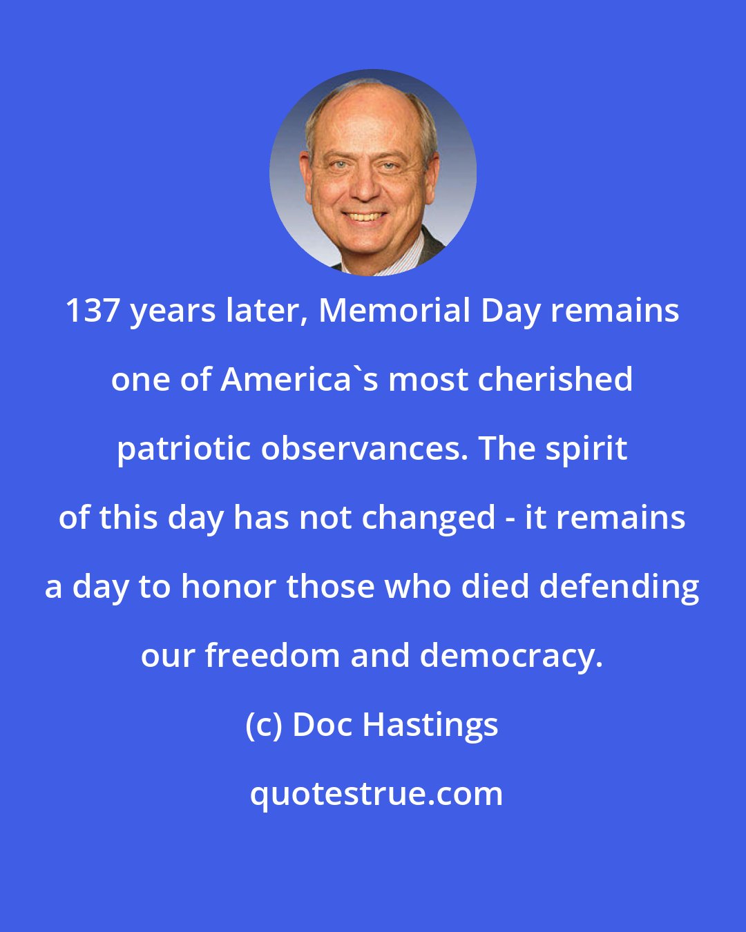 Doc Hastings: 137 years later, Memorial Day remains one of America's most cherished patriotic observances. The spirit of this day has not changed - it remains a day to honor those who died defending our freedom and democracy.