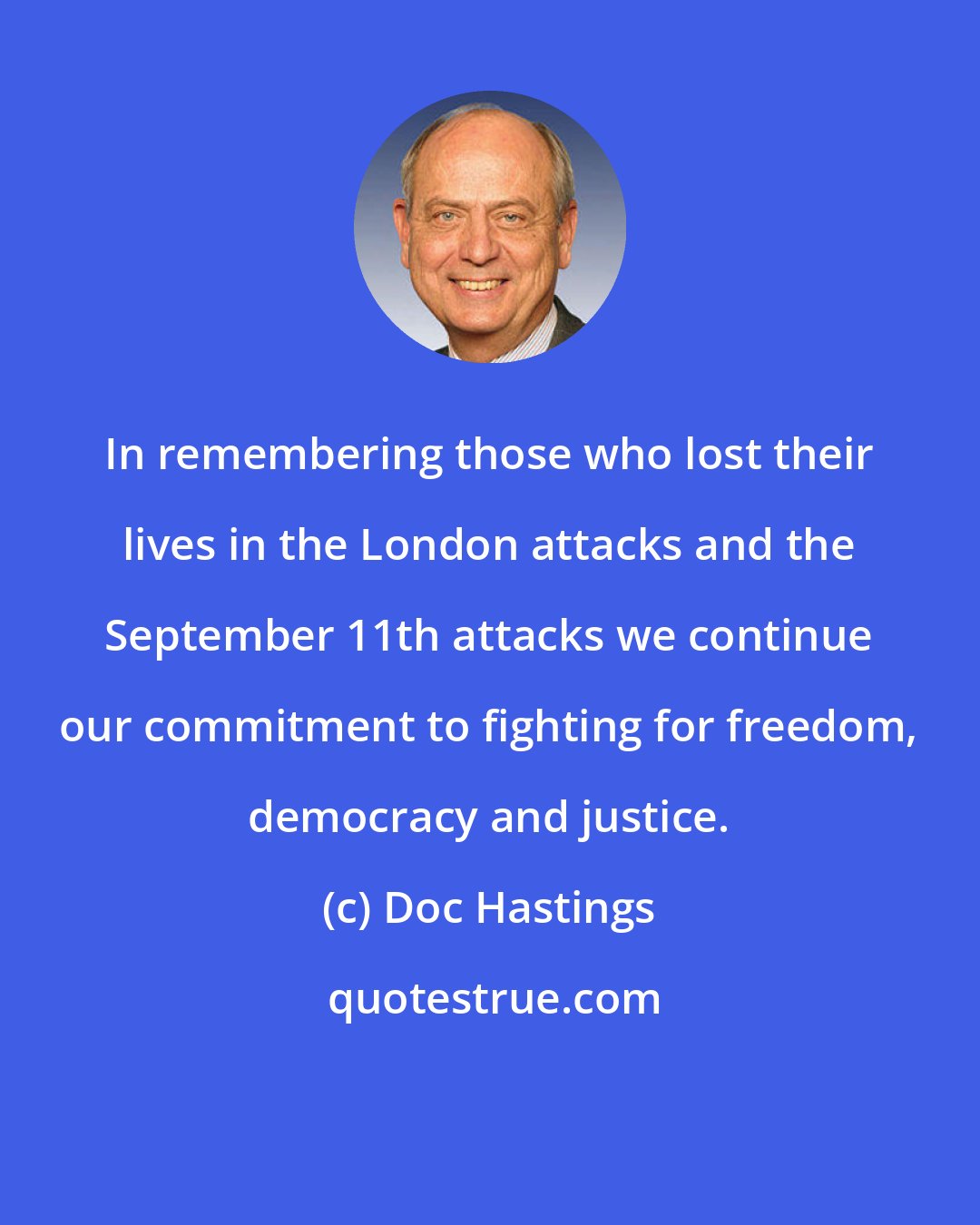 Doc Hastings: In remembering those who lost their lives in the London attacks and the September 11th attacks we continue our commitment to fighting for freedom, democracy and justice.