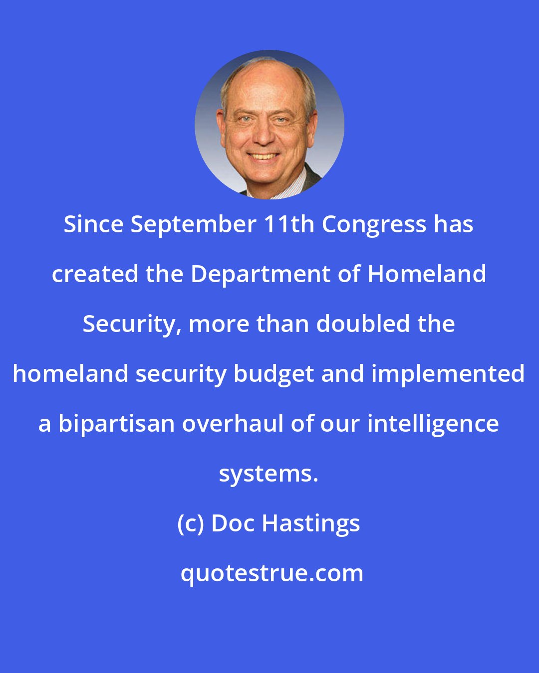 Doc Hastings: Since September 11th Congress has created the Department of Homeland Security, more than doubled the homeland security budget and implemented a bipartisan overhaul of our intelligence systems.