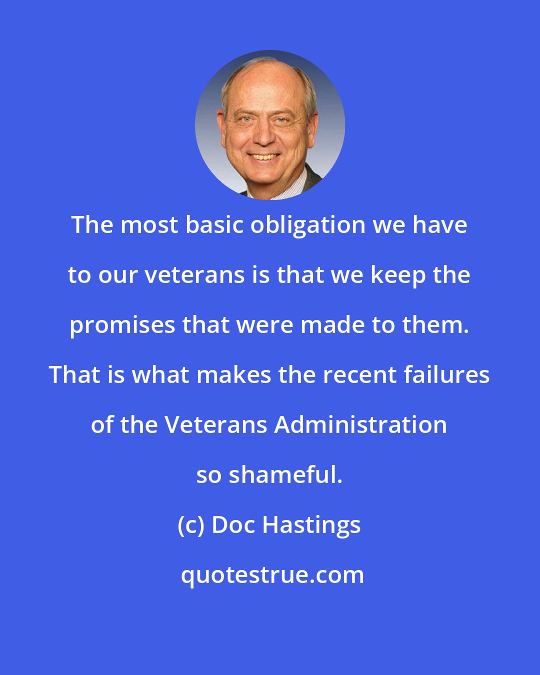 Doc Hastings: The most basic obligation we have to our veterans is that we keep the promises that were made to them. That is what makes the recent failures of the Veterans Administration so shameful.