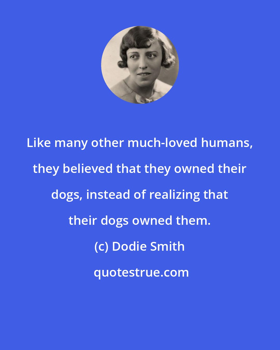 Dodie Smith: Like many other much-loved humans, they believed that they owned their dogs, instead of realizing that their dogs owned them.