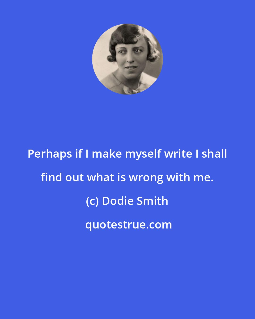 Dodie Smith: Perhaps if I make myself write I shall find out what is wrong with me.