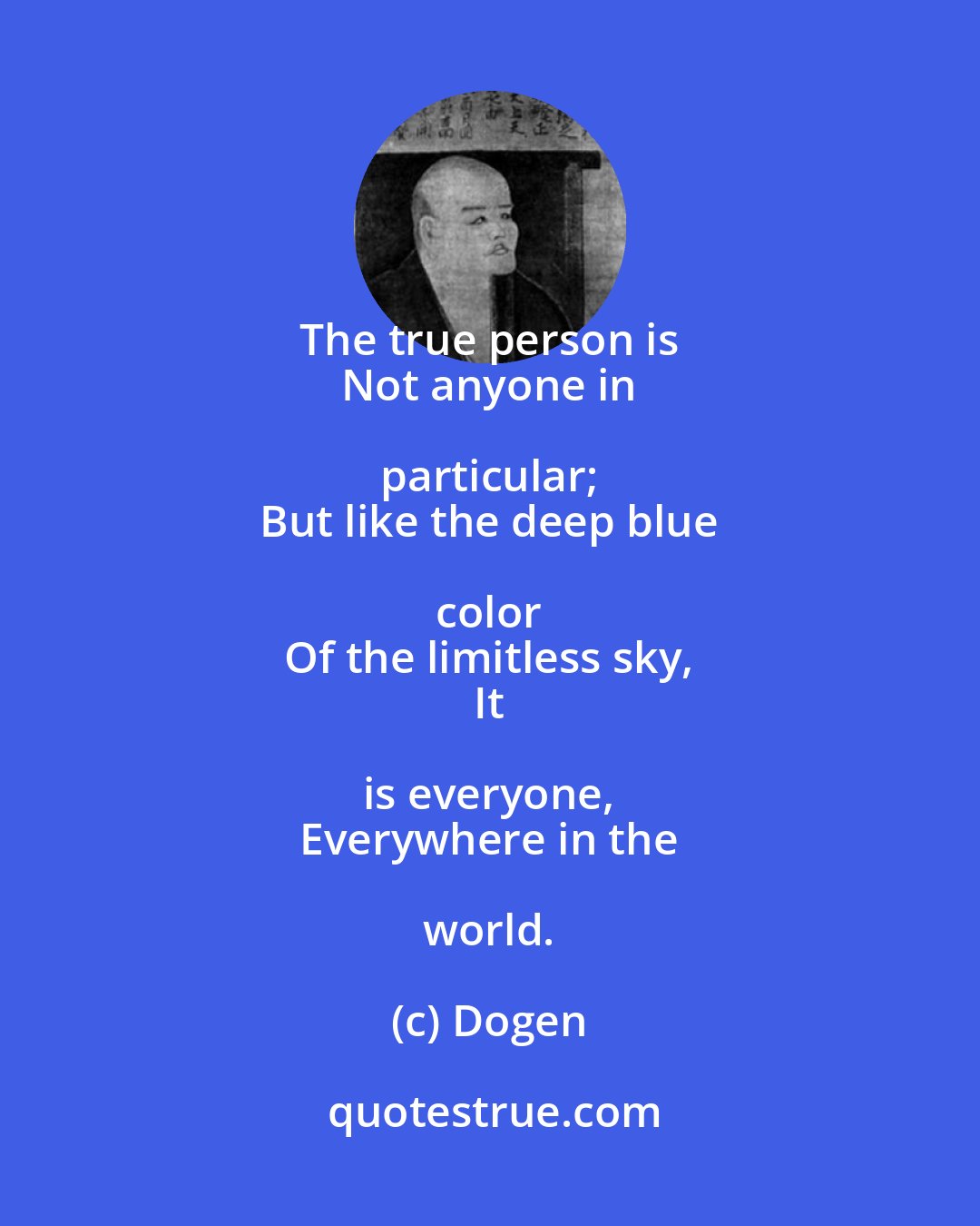 Dogen: The true person is 
 Not anyone in particular; 
 But like the deep blue color 
 Of the limitless sky, 
 It is everyone, 
 Everywhere in the world.