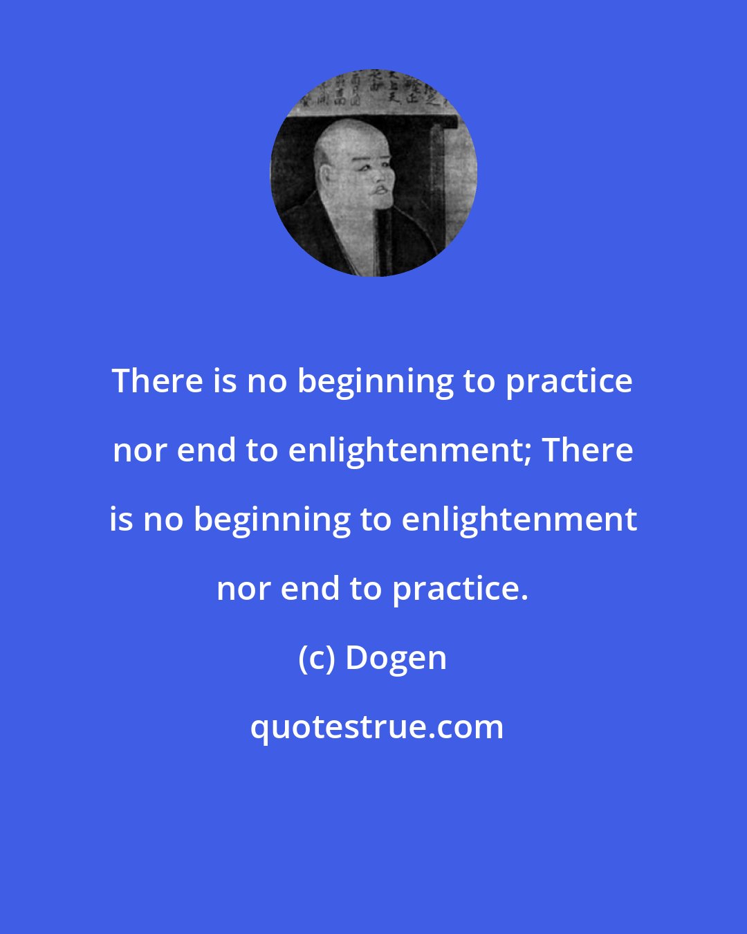 Dogen: There is no beginning to practice nor end to enlightenment; There is no beginning to enlightenment nor end to practice.