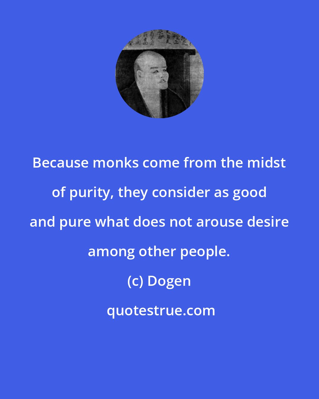 Dogen: Because monks come from the midst of purity, they consider as good and pure what does not arouse desire among other people.