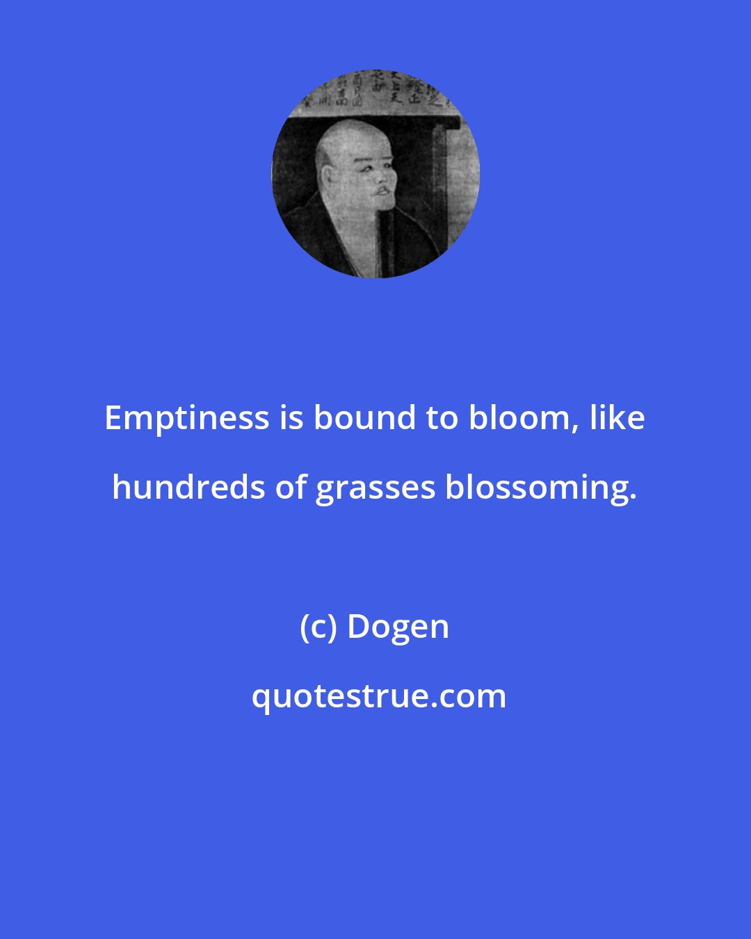 Dogen: Emptiness is bound to bloom, like hundreds of grasses blossoming.