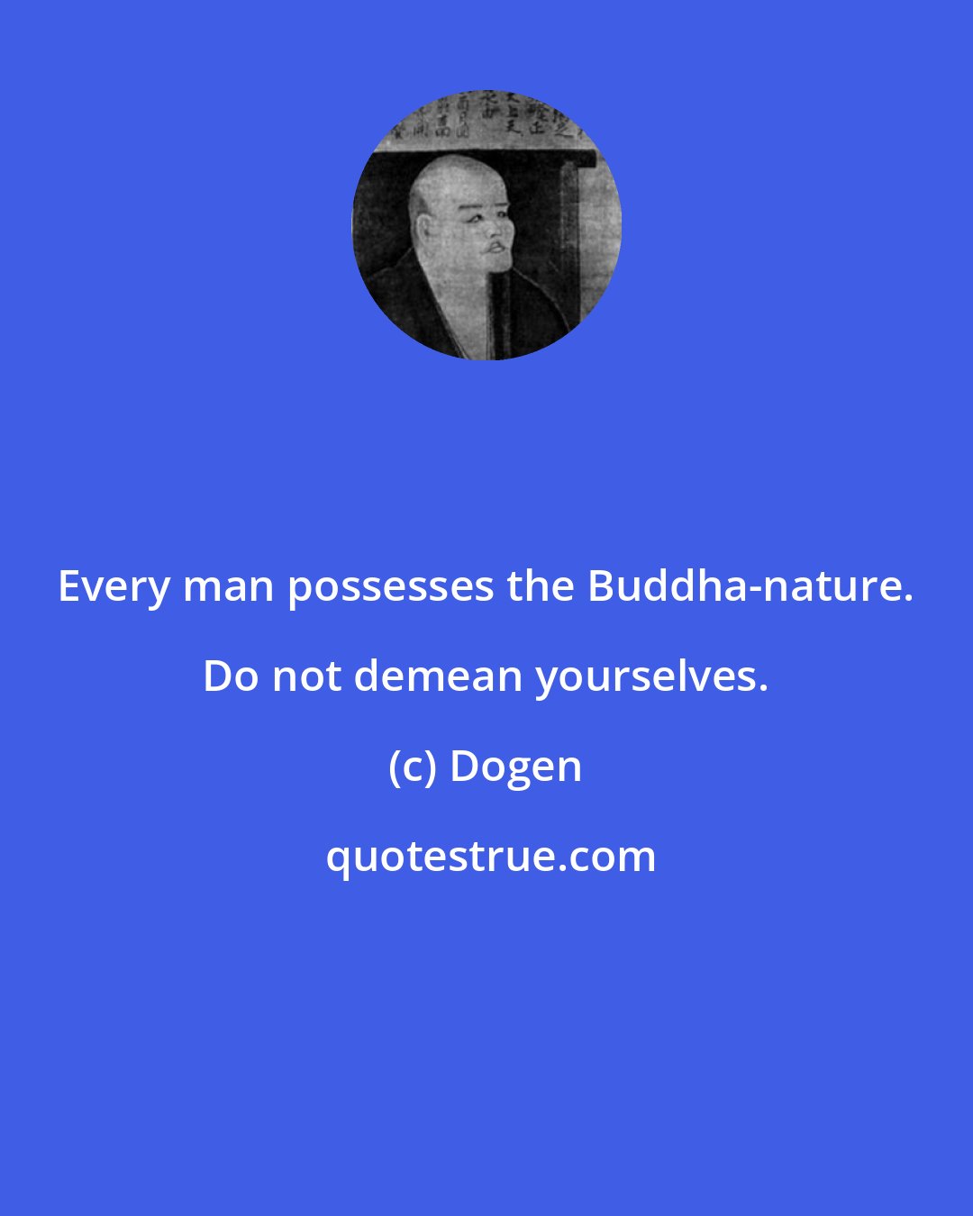 Dogen: Every man possesses the Buddha-nature. Do not demean yourselves.
