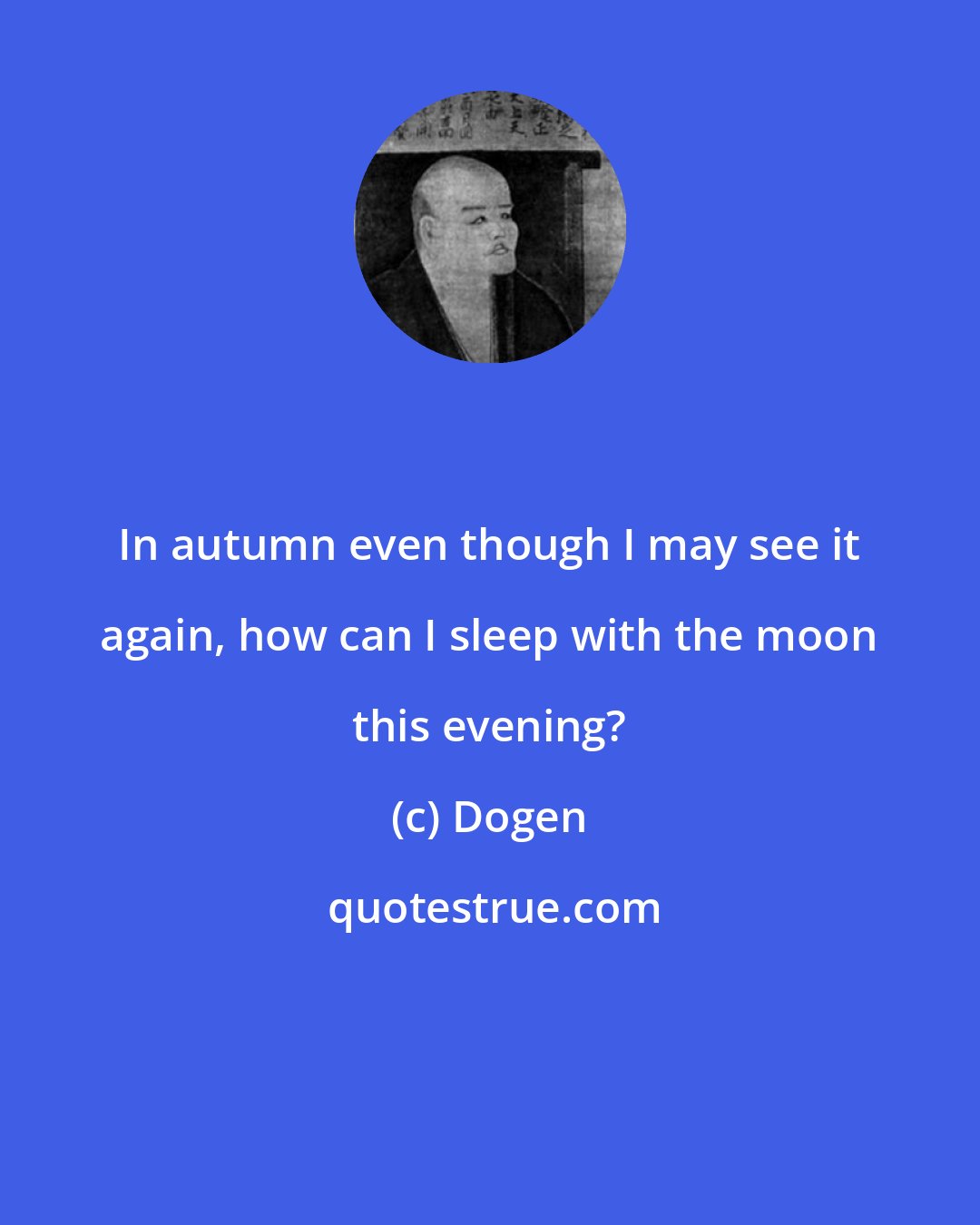 Dogen: In autumn even though I may see it again, how can I sleep with the moon this evening?