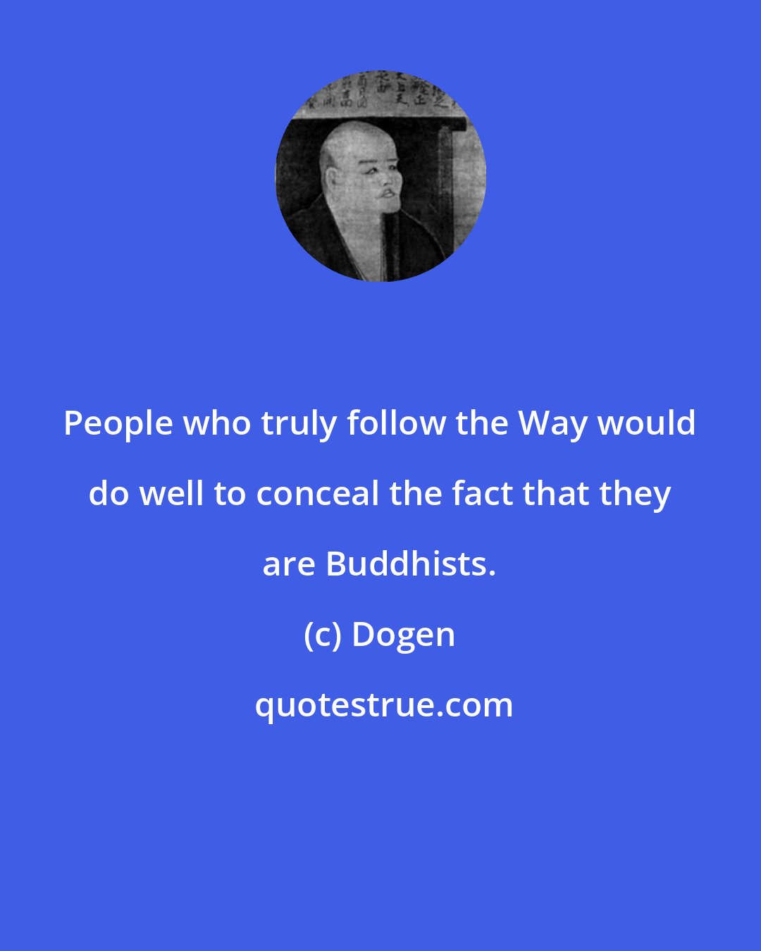 Dogen: People who truly follow the Way would do well to conceal the fact that they are Buddhists.