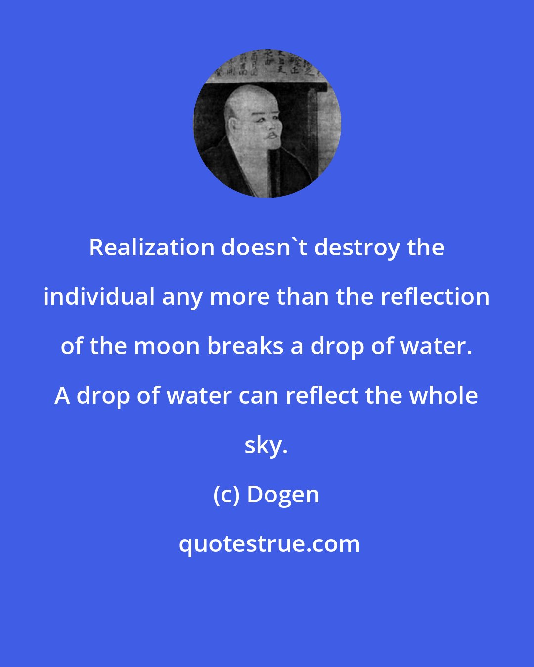 Dogen: Realization doesn't destroy the individual any more than the reflection of the moon breaks a drop of water. A drop of water can reflect the whole sky.