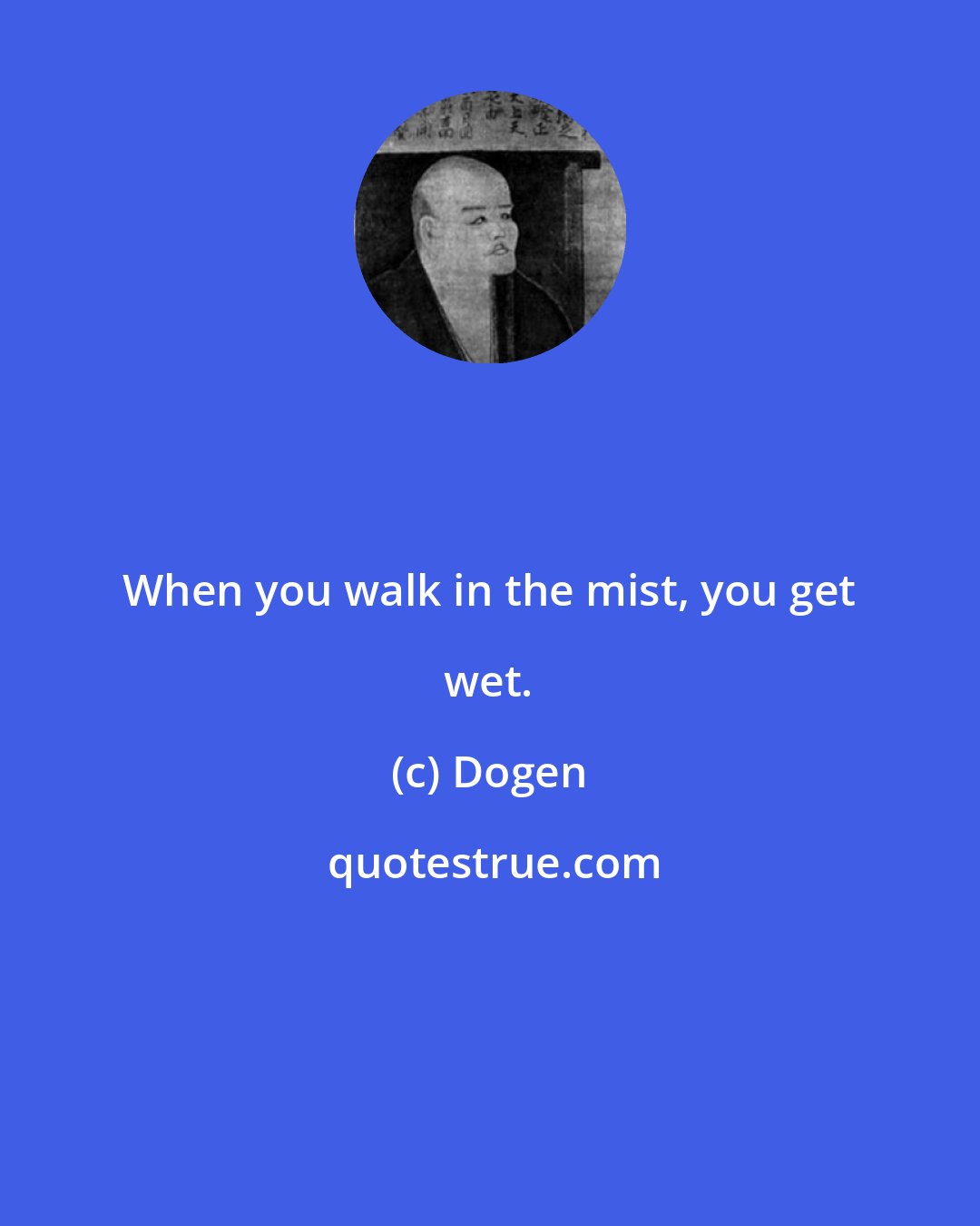 Dogen: When you walk in the mist, you get wet.