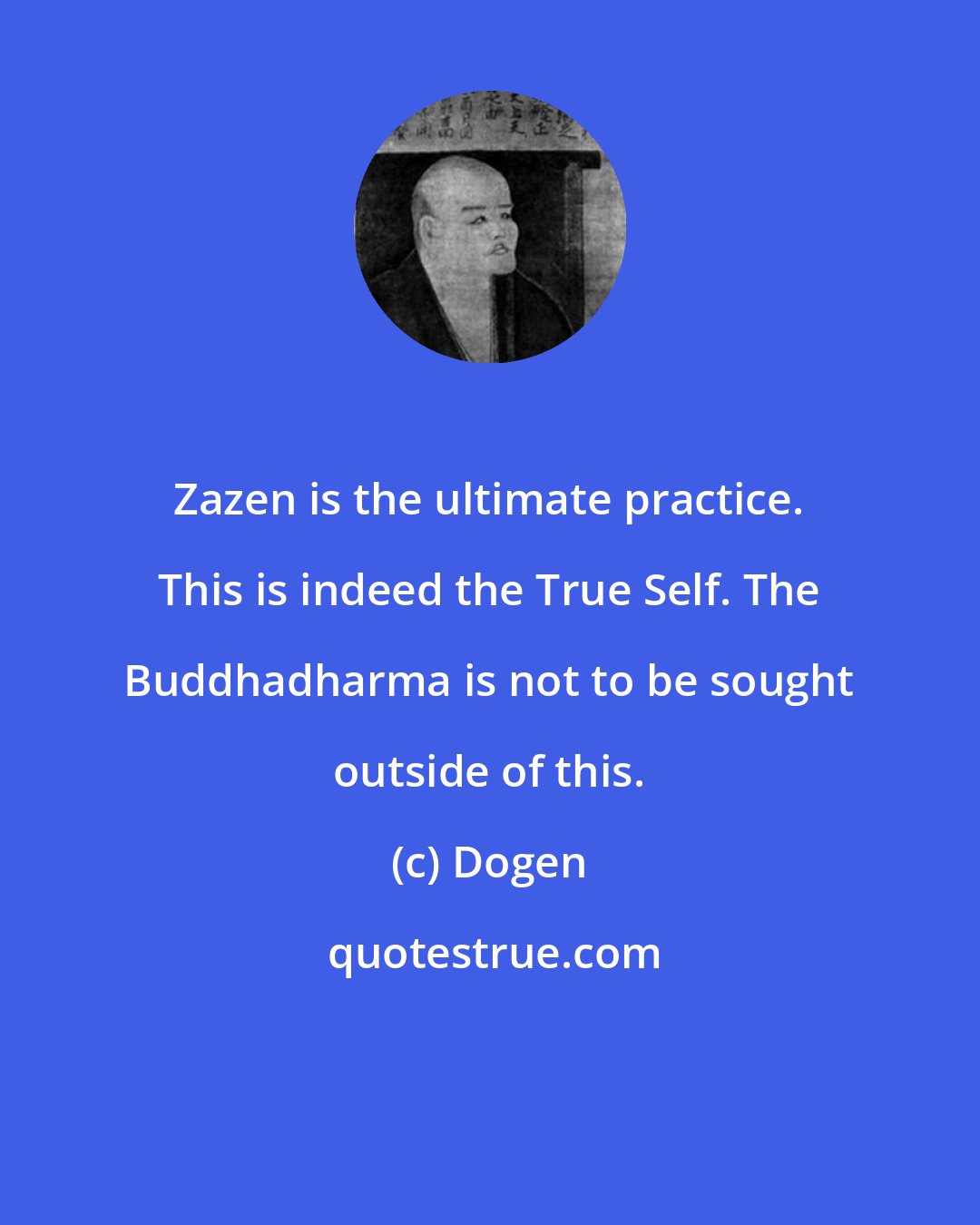 Dogen: Zazen is the ultimate practice. This is indeed the True Self. The Buddhadharma is not to be sought outside of this.