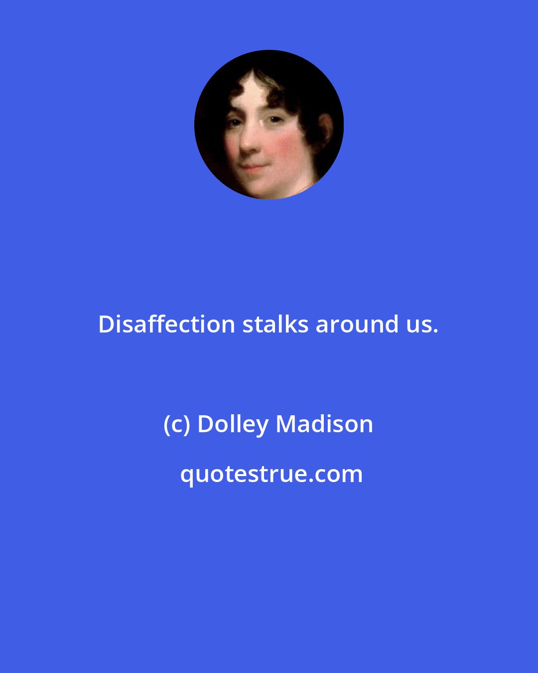 Dolley Madison: Disaffection stalks around us.