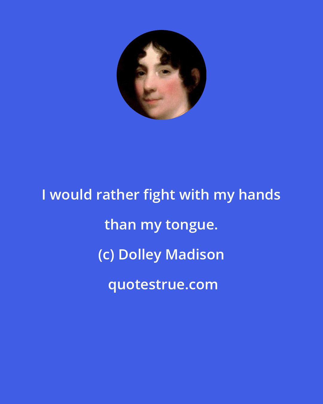 Dolley Madison: I would rather fight with my hands than my tongue.