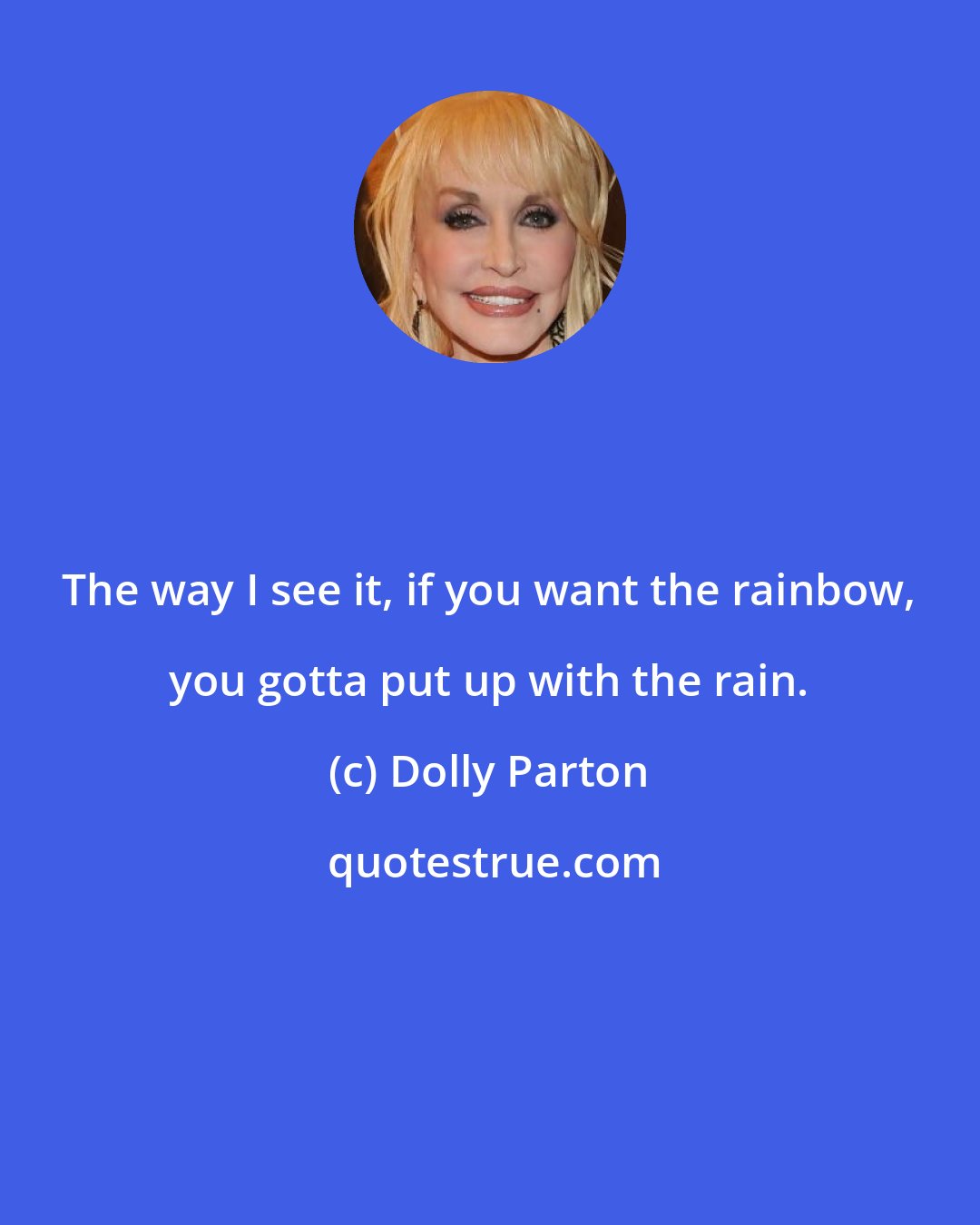 Dolly Parton: The way I see it, if you want the rainbow, you gotta put up with the rain.