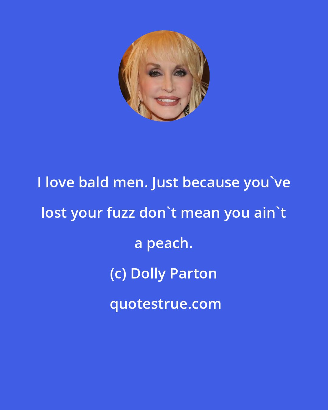 Dolly Parton: I love bald men. Just because you've lost your fuzz don't mean you ain't a peach.