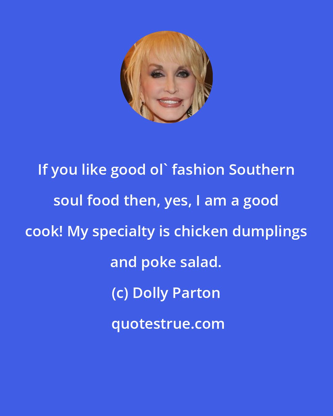 Dolly Parton: If you like good ol' fashion Southern soul food then, yes, I am a good cook! My specialty is chicken dumplings and poke salad.