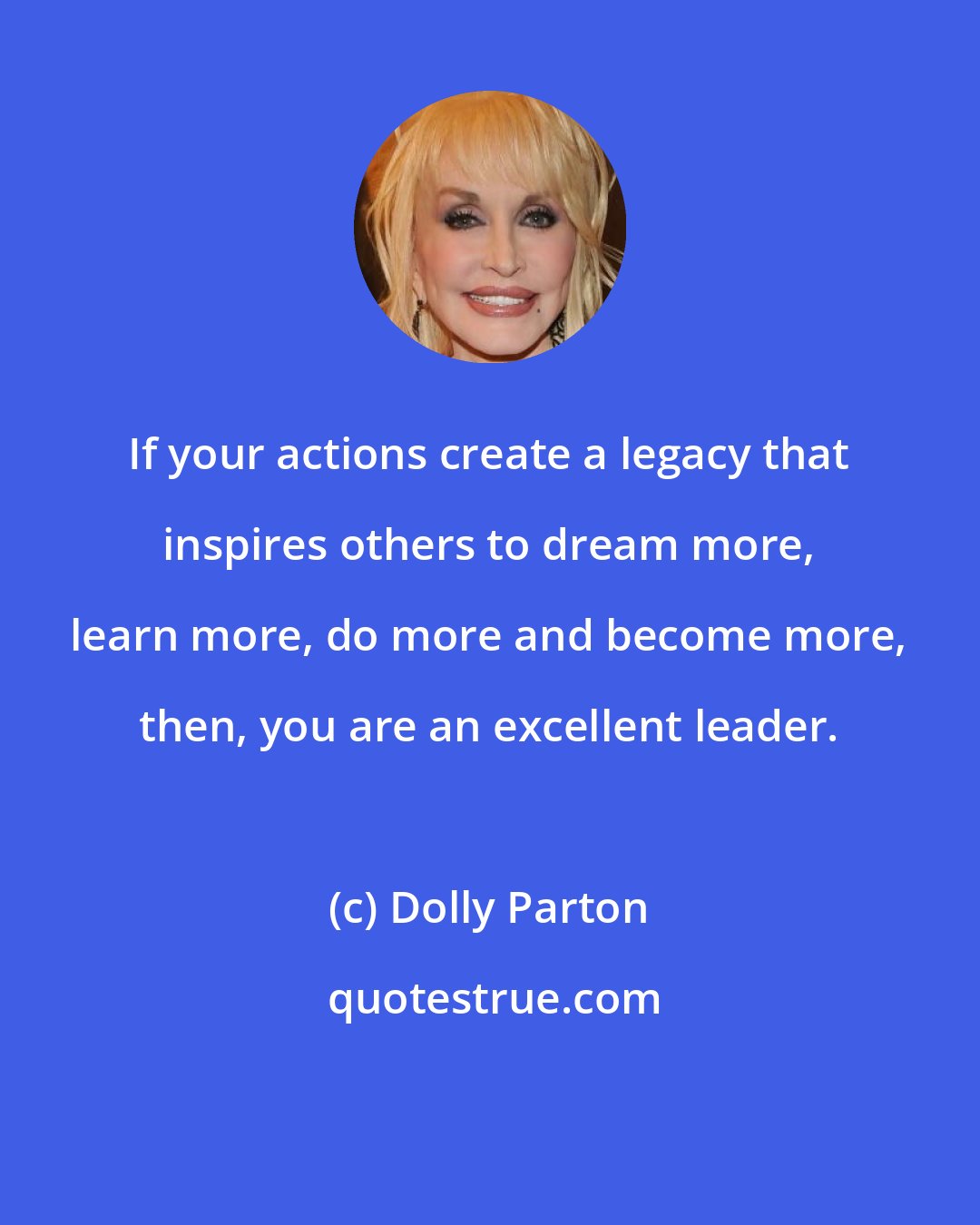 Dolly Parton: If your actions create a legacy that inspires others to dream more, learn more, do more and become more, then, you are an excellent leader.
