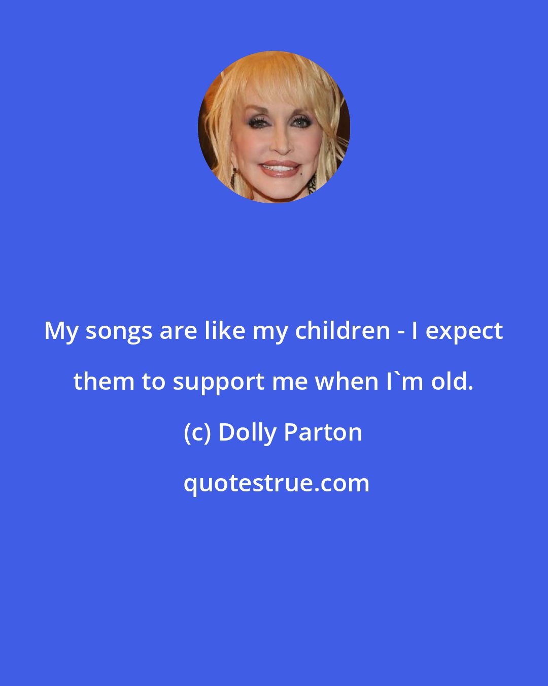 Dolly Parton: My songs are like my children - I expect them to support me when I'm old.