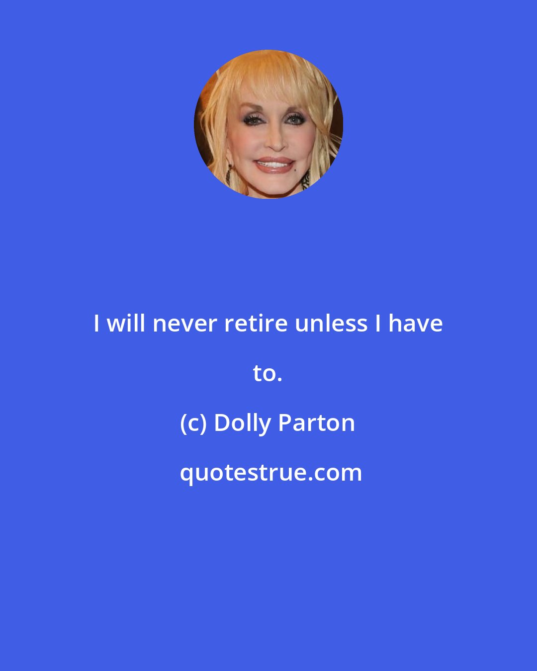 Dolly Parton: I will never retire unless I have to.