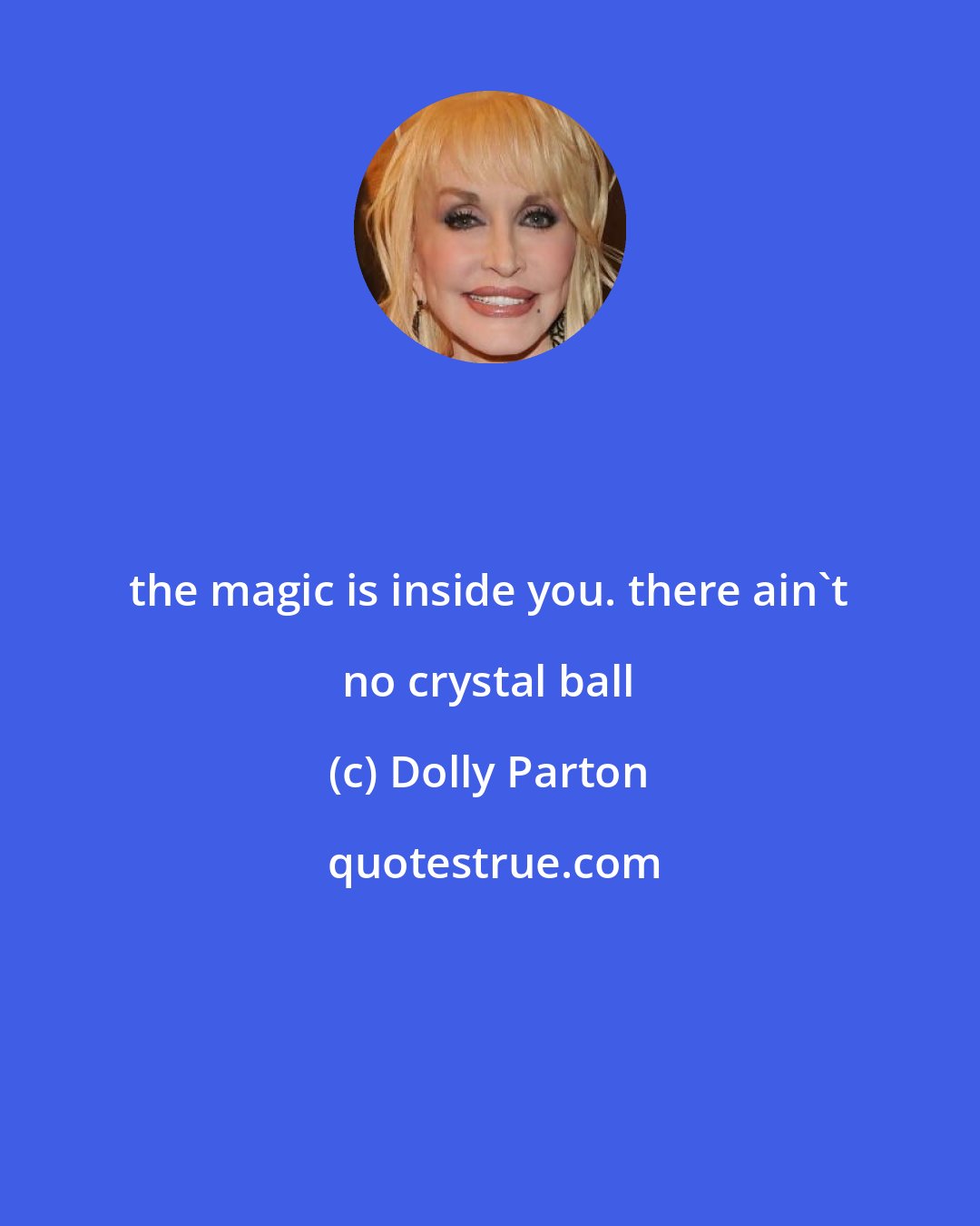 Dolly Parton: the magic is inside you. there ain't no crystal ball