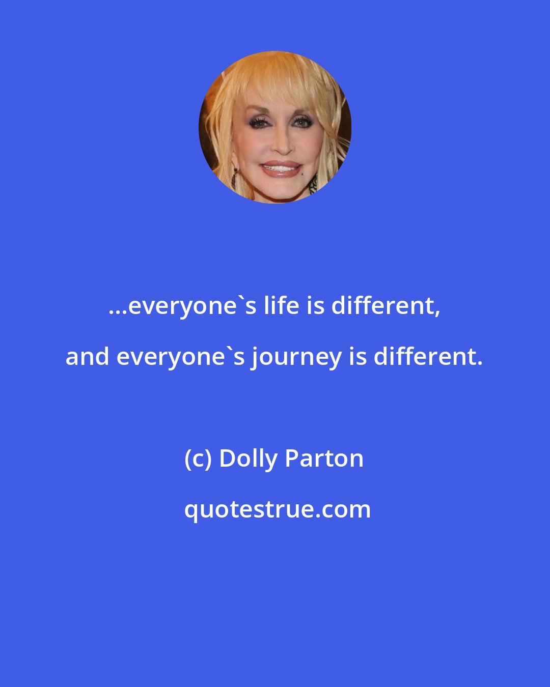 Dolly Parton: ...everyone's life is different, and everyone's journey is different.