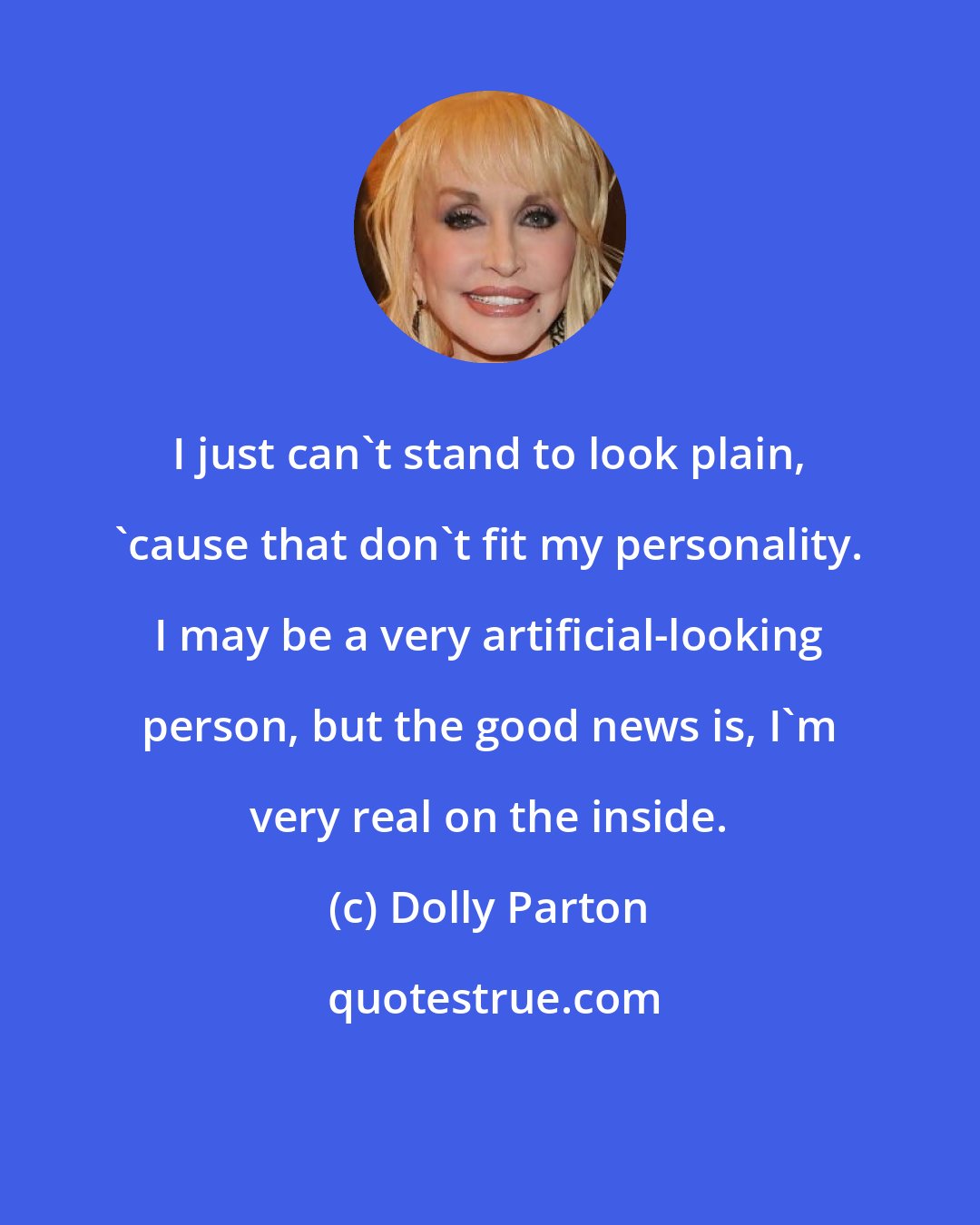 Dolly Parton: I just can't stand to look plain, 'cause that don't fit my personality. I may be a very artificial-looking person, but the good news is, I'm very real on the inside.