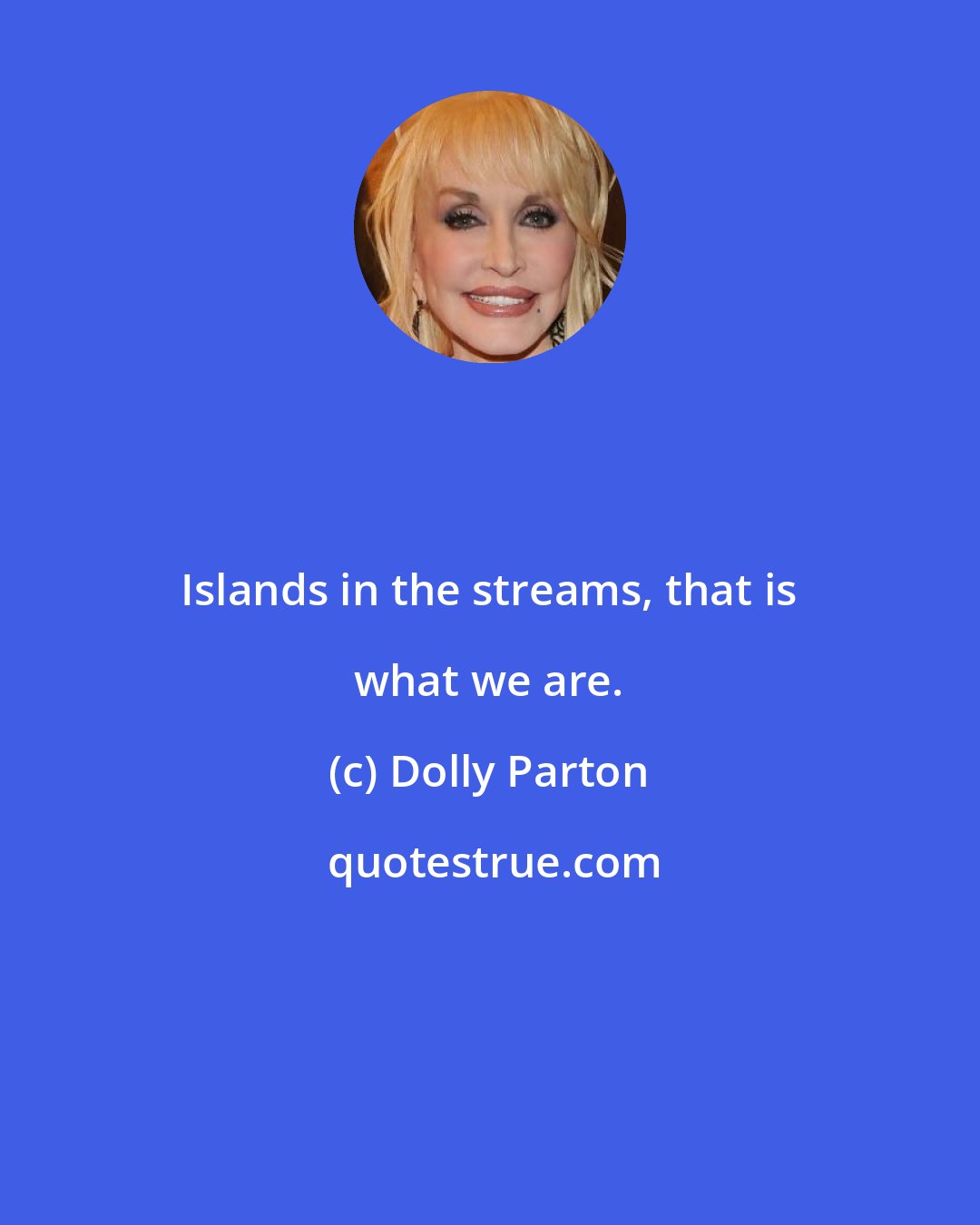 Dolly Parton: Islands in the streams, that is what we are.
