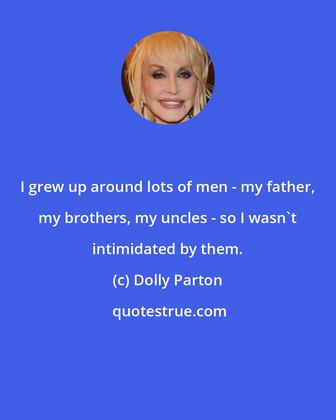 Dolly Parton: I grew up around lots of men - my father, my brothers, my uncles - so I wasn't intimidated by them.