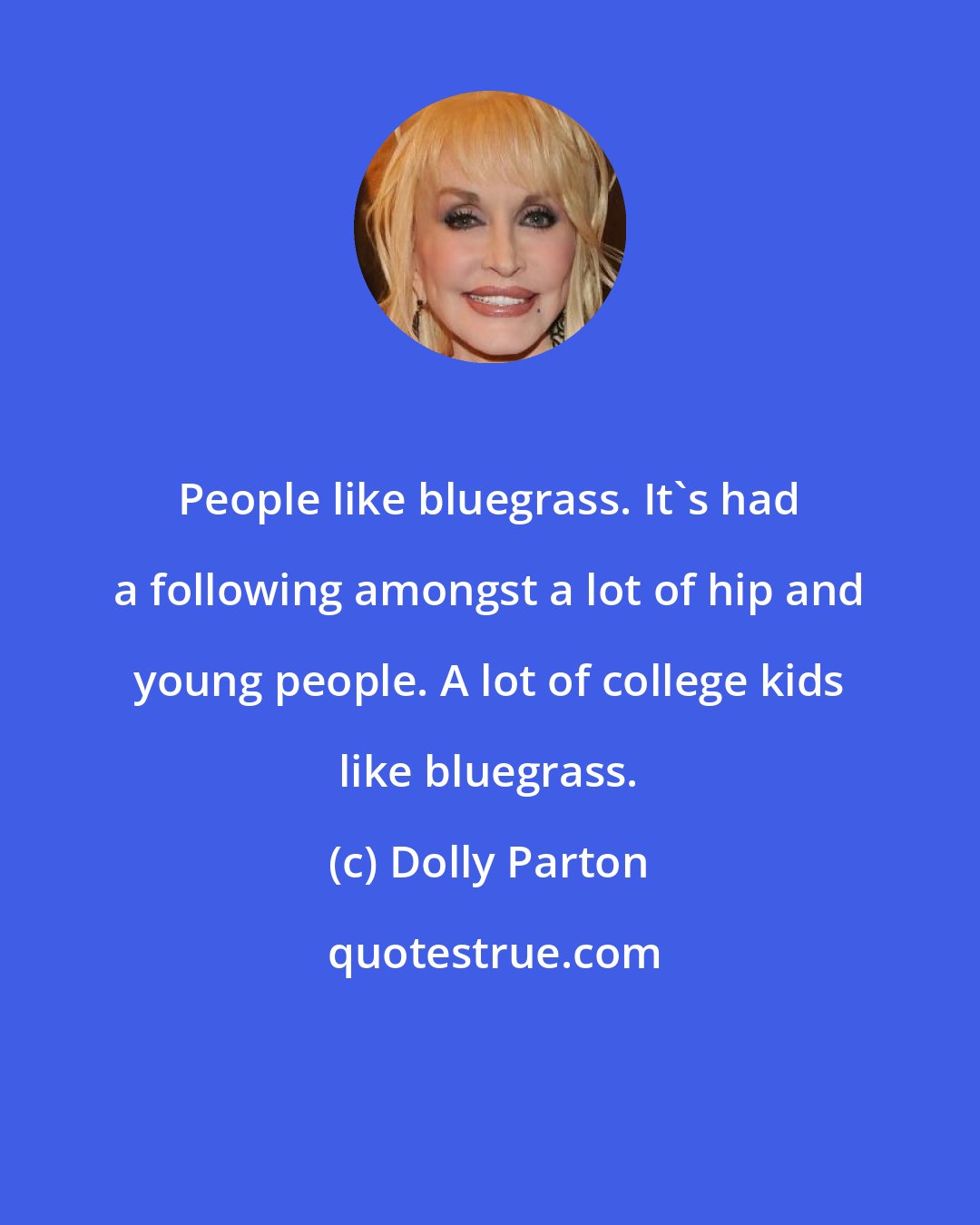 Dolly Parton: People like bluegrass. It's had a following amongst a lot of hip and young people. A lot of college kids like bluegrass.