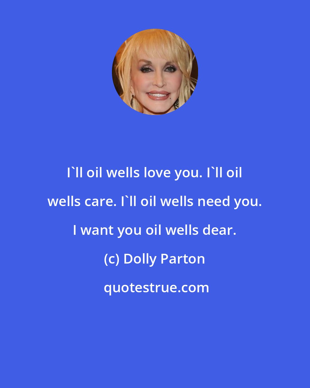 Dolly Parton: I'll oil wells love you. I'll oil wells care. I'll oil wells need you. I want you oil wells dear.