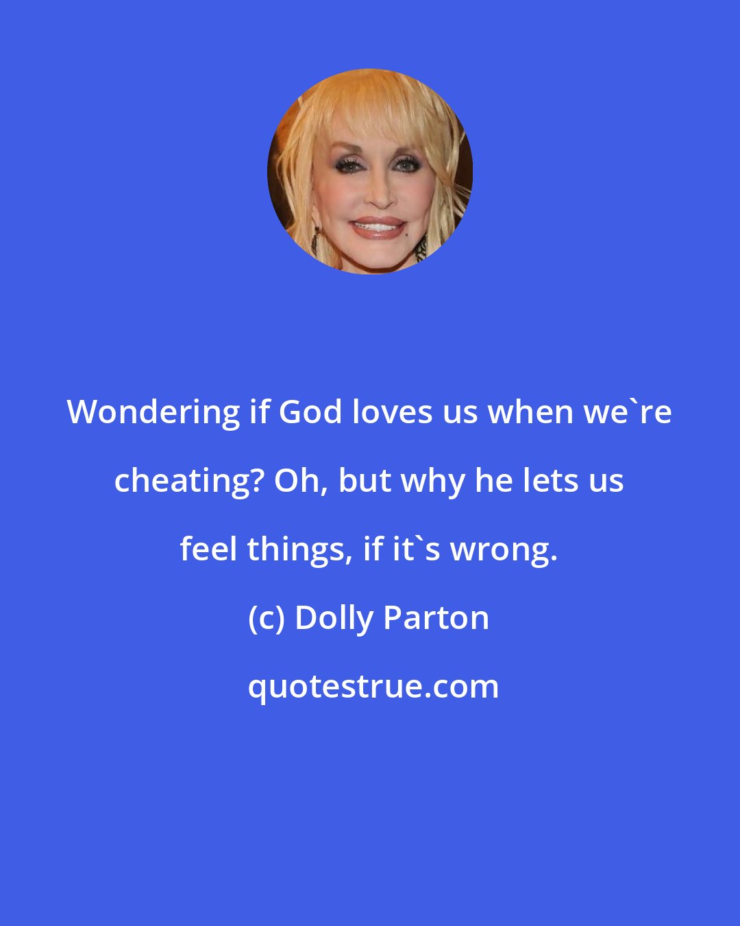Dolly Parton: Wondering if God loves us when we're cheating? Oh, but why he lets us feel things, if it's wrong.