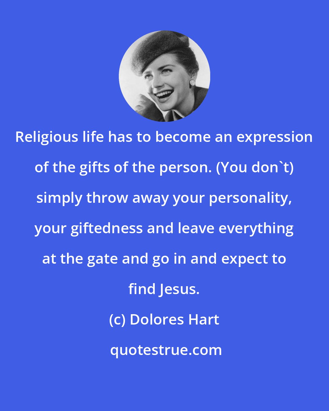Dolores Hart: Religious life has to become an expression of the gifts of the person. (You don't) simply throw away your personality, your giftedness and leave everything at the gate and go in and expect to find Jesus.