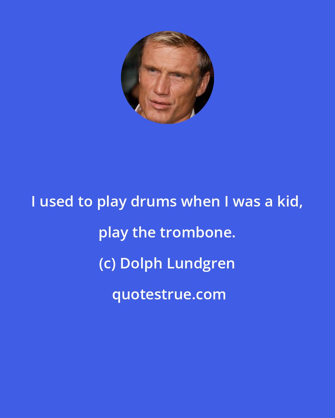 Dolph Lundgren: I used to play drums when I was a kid, play the trombone.