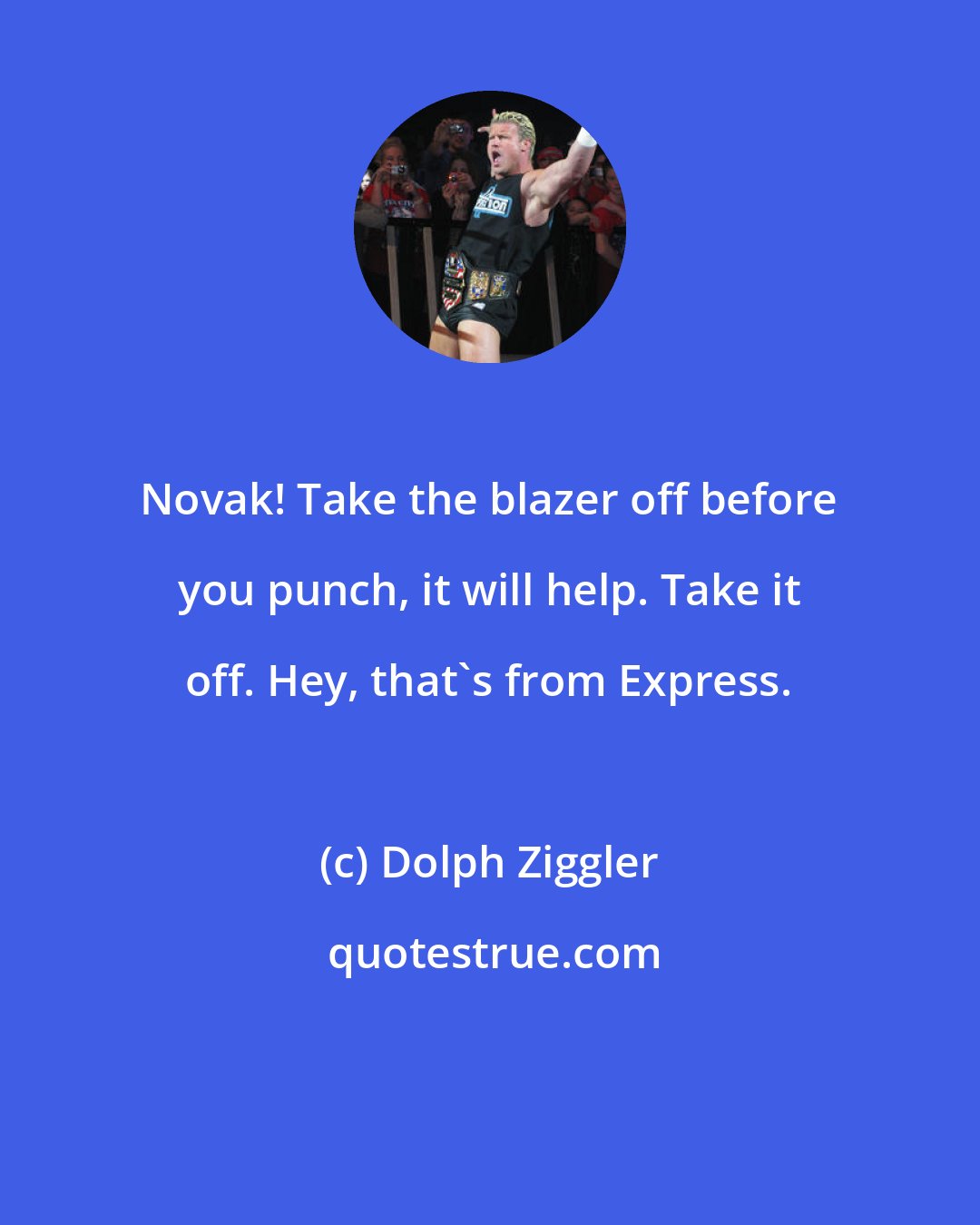 Dolph Ziggler: Novak! Take the blazer off before you punch, it will help. Take it off. Hey, that's from Express.
