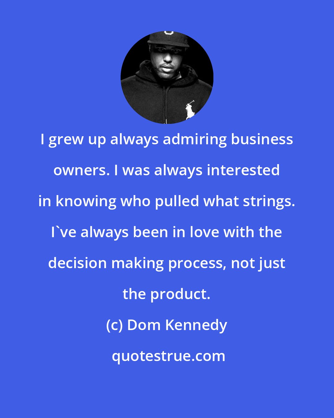 Dom Kennedy: I grew up always admiring business owners. I was always interested in knowing who pulled what strings. I've always been in love with the decision making process, not just the product.