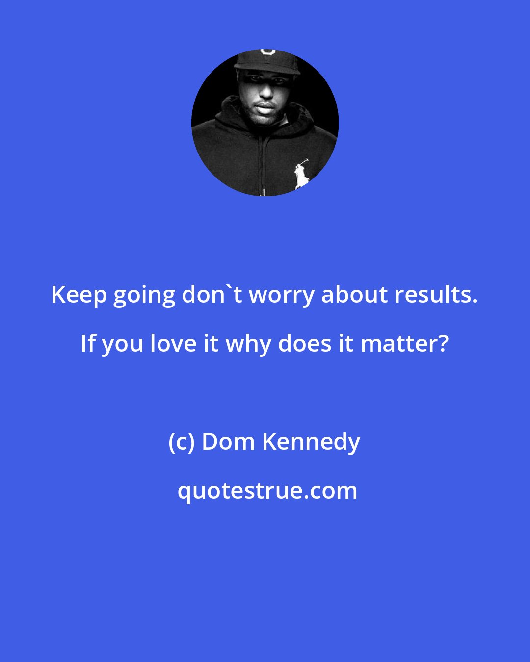 Dom Kennedy: Keep going don't worry about results. If you love it why does it matter?