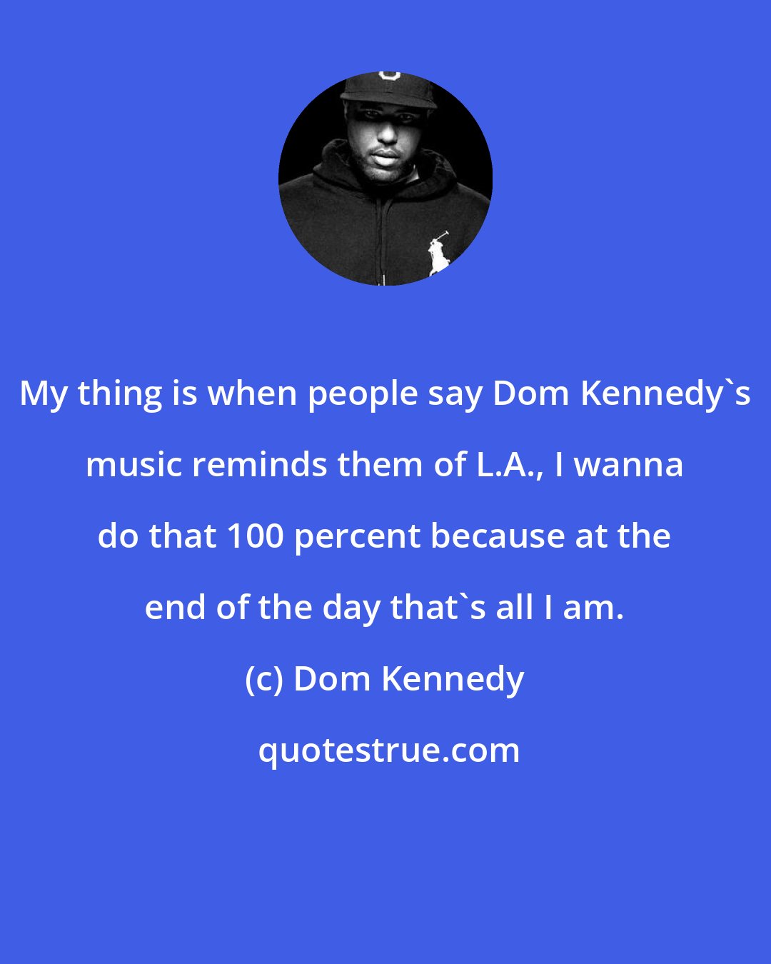 Dom Kennedy: My thing is when people say Dom Kennedy's music reminds them of L.A., I wanna do that 100 percent because at the end of the day that's all I am.