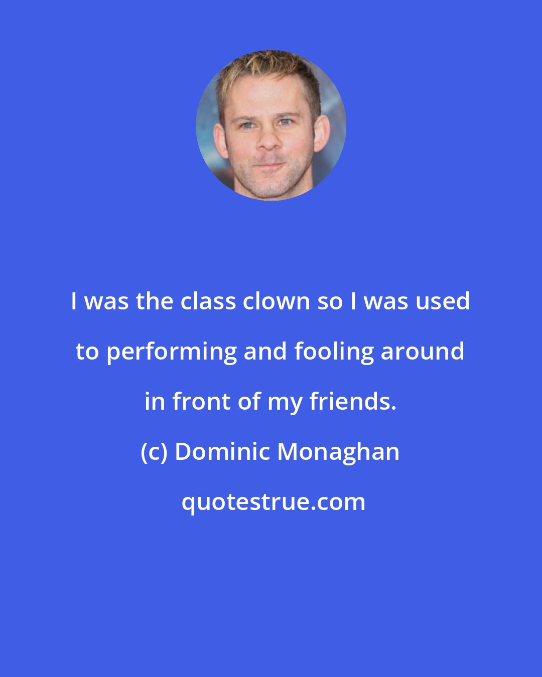 Dominic Monaghan: I was the class clown so I was used to performing and fooling around in front of my friends.