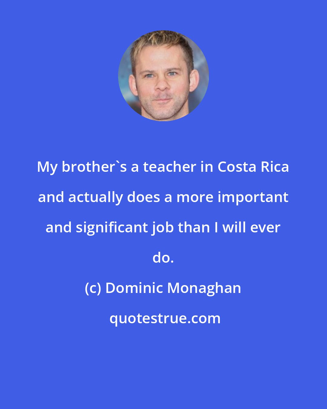 Dominic Monaghan: My brother's a teacher in Costa Rica and actually does a more important and significant job than I will ever do.