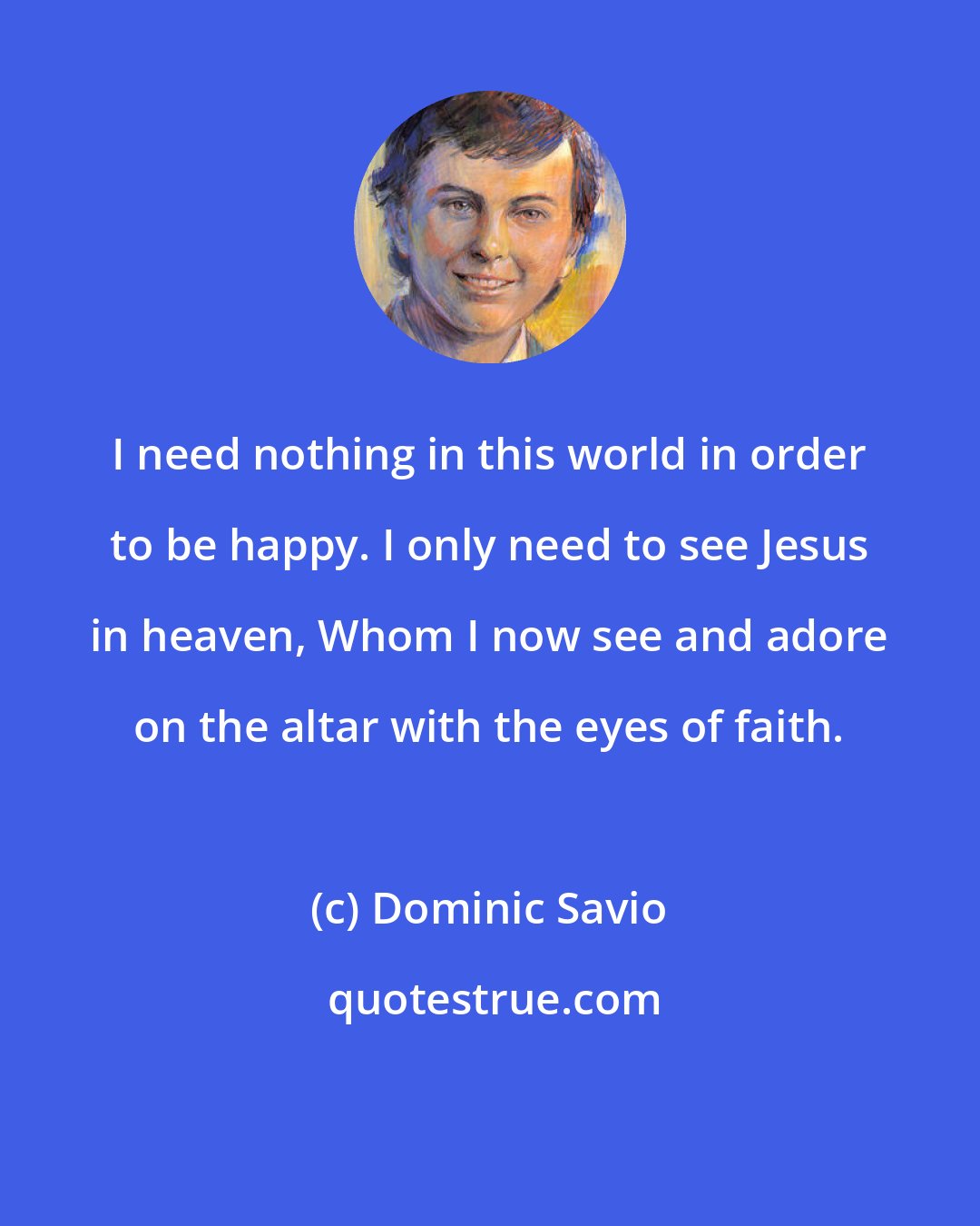 Dominic Savio: I need nothing in this world in order to be happy. I only need to see Jesus in heaven, Whom I now see and adore on the altar with the eyes of faith.