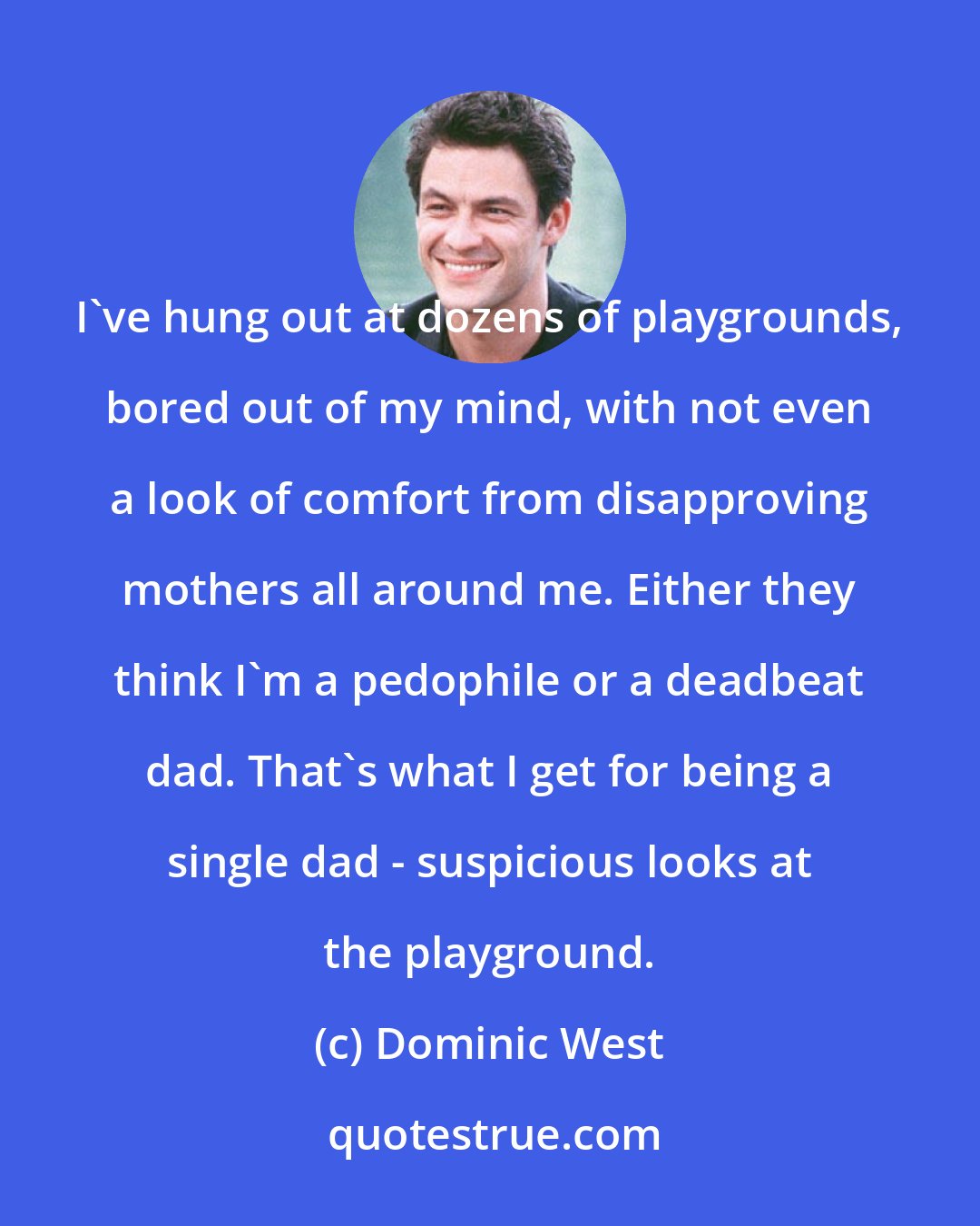 Dominic West: I've hung out at dozens of playgrounds, bored out of my mind, with not even a look of comfort from disapproving mothers all around me. Either they think I'm a pedophile or a deadbeat dad. That's what I get for being a single dad - suspicious looks at the playground.