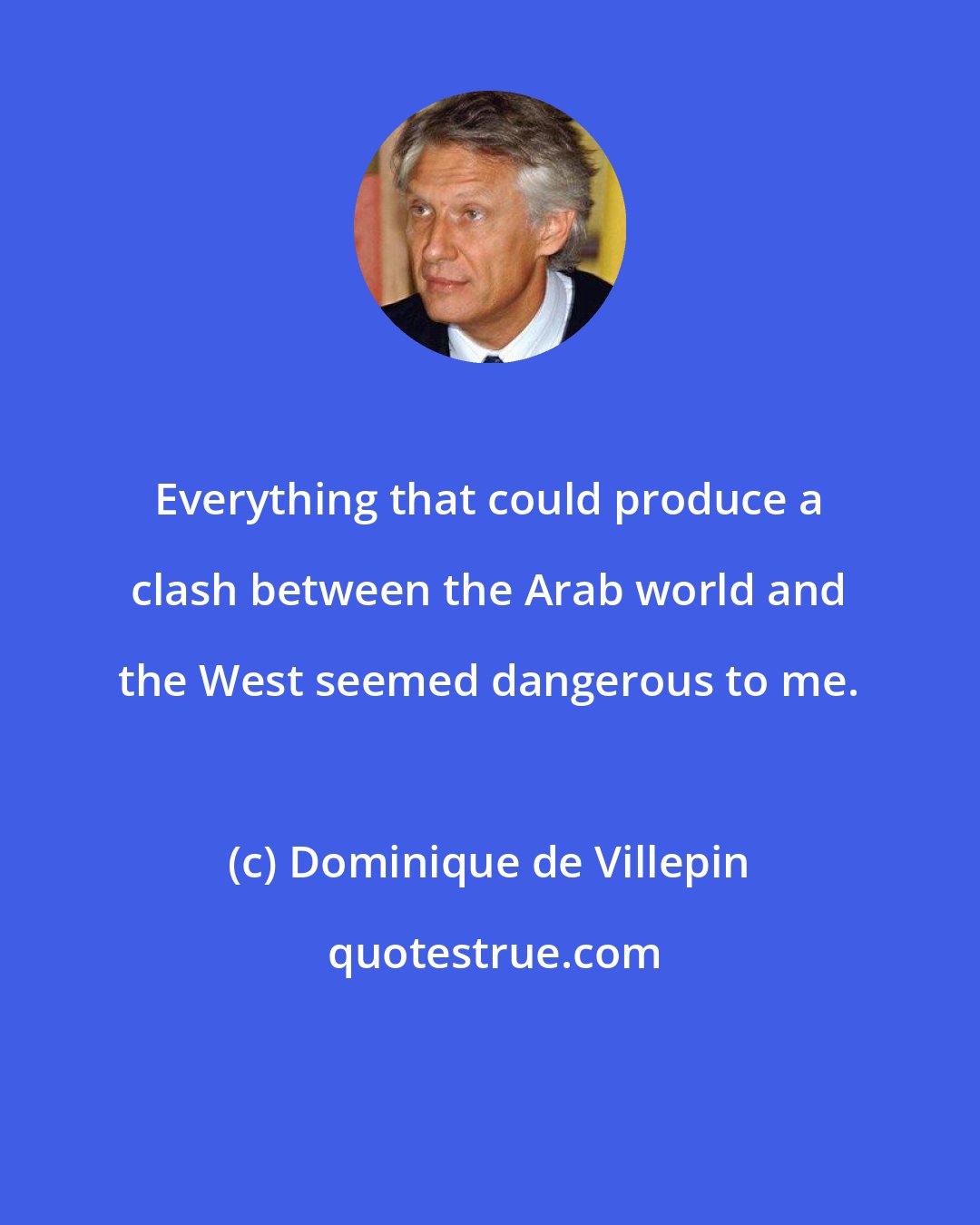 Dominique de Villepin: Everything that could produce a clash between the Arab world and the West seemed dangerous to me.
