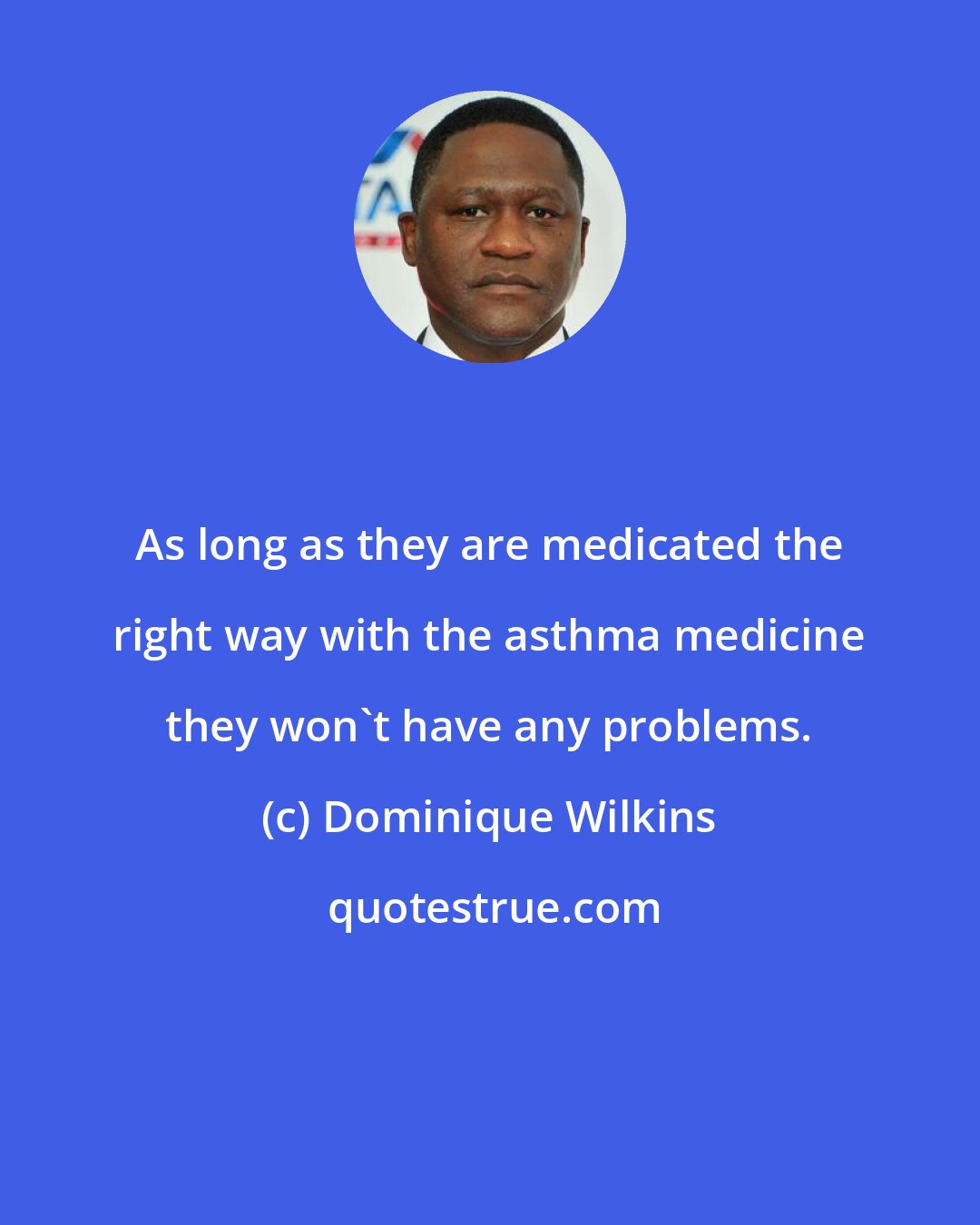 Dominique Wilkins: As long as they are medicated the right way with the asthma medicine they won't have any problems.